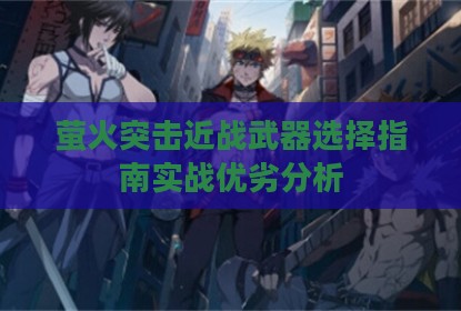 萤火突击近战武器选择指南实战优劣分析