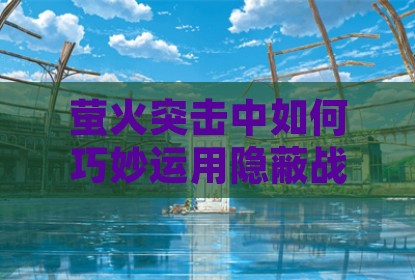 萤火突击中如何巧妙运用隐蔽战术