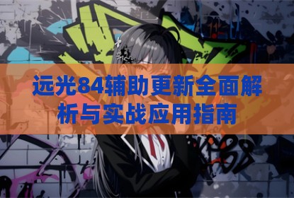 远光84辅助更新全面解析与实战应用指南