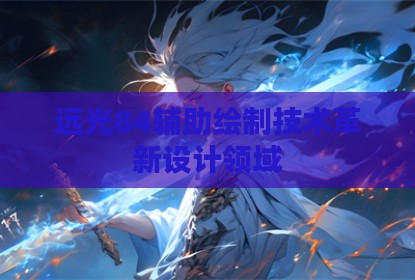 远光84辅助绘制技术革新设计领域