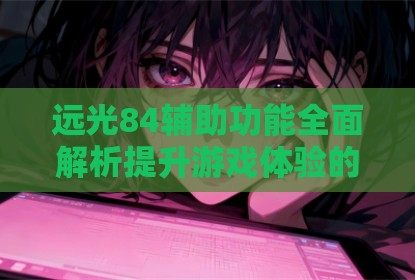 远光84辅助功能全面解析提升游戏体验的智能设计