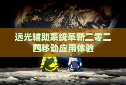 远光辅助系统革新二零二四移动应用体验