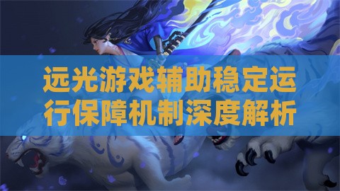 远光游戏辅助稳定运行保障机制深度解析