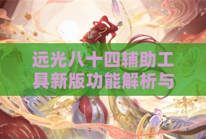 远光八十四辅助工具新版功能解析与实战应用指南