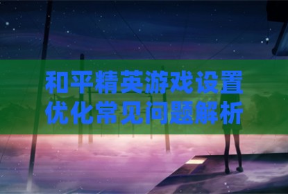 和平精英游戏设置优化常见问题解析