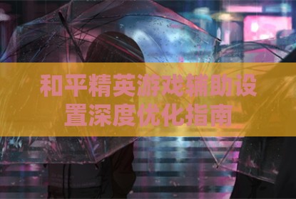 和平精英游戏辅助设置深度优化指南
