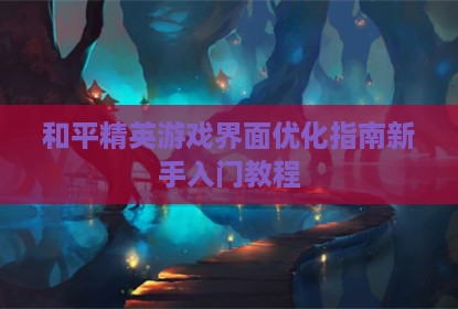 和平精英游戏界面优化指南新手入门教程