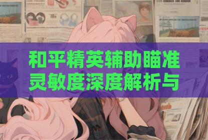 和平精英辅助瞄准灵敏度深度解析与实战分享