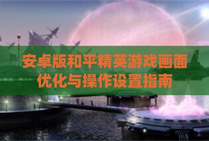 安卓版和平精英游戏画面优化与操作设置指南