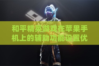 和平精英游戏在苹果手机上的辅助功能设置优化指南