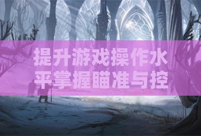 提升游戏操作水平掌握瞄准与控枪实用方法