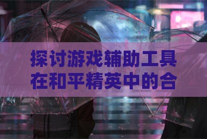 探讨游戏辅助工具在和平精英中的合规性问题