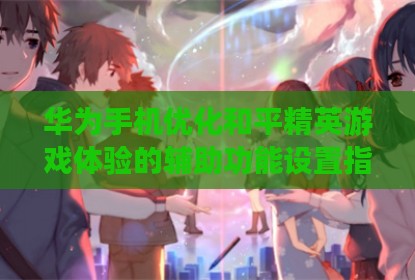 华为手机优化和平精英游戏体验的辅助功能设置指南