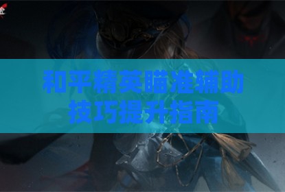 和平精英瞄准辅助技巧提升指南