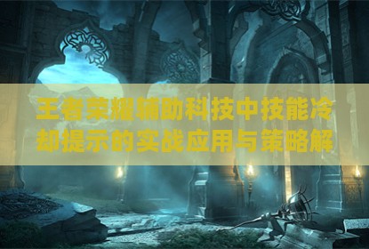 王者荣耀辅助科技中技能冷却提示的实战应用与策略解析