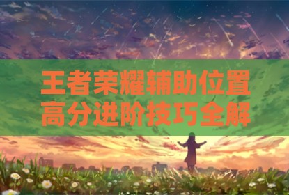 王者荣耀辅助位置高分进阶技巧全解析