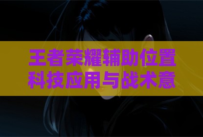 王者荣耀辅助位置科技应用与战术意识强化路径