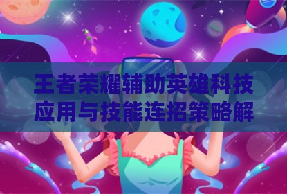 王者荣耀辅助英雄科技应用与技能连招策略解析