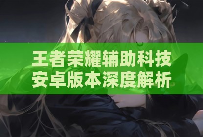 王者荣耀辅助科技安卓版本深度解析与应用探讨
