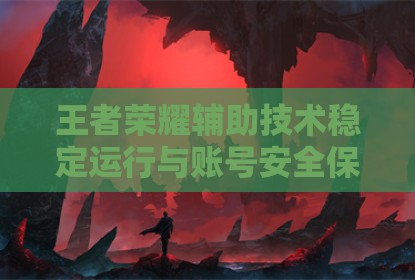 王者荣耀辅助技术稳定运行与账号安全保障探讨