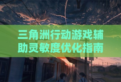 三角洲行动游戏辅助灵敏度优化指南