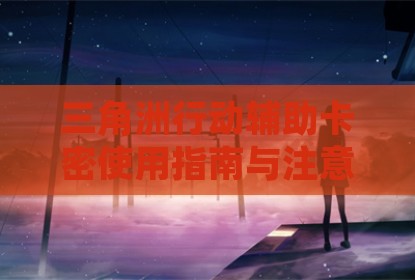 三角洲行动辅助卡密使用指南与注意事项