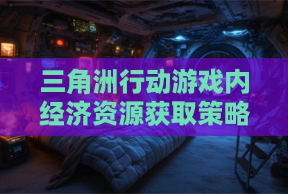 三角洲行动游戏内经济资源获取策略探讨