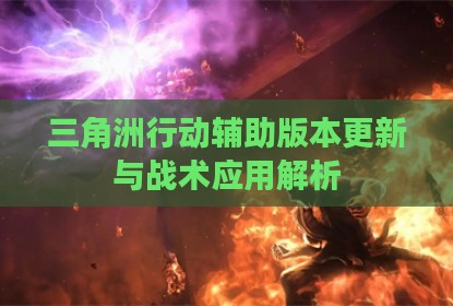 三角洲行动辅助版本更新与战术应用解析