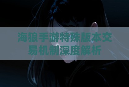 海狼手游特殊版本交易机制深度解析