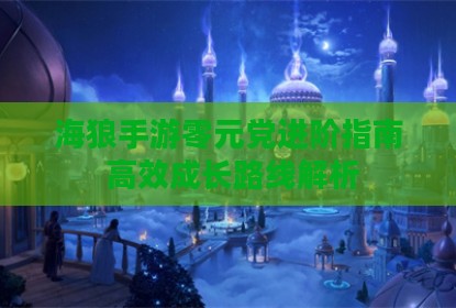 海狼手游零元党进阶指南 高效成长路线解析