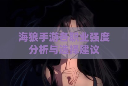 海狼手游各职业强度分析与选择建议