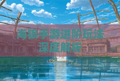 海狼手游进阶玩法深度解析