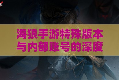 海狼手游特殊版本与内部账号的深度解析