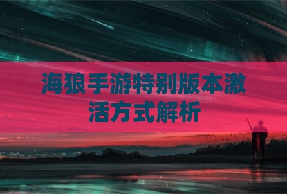 海狼手游特别版本激活方式解析