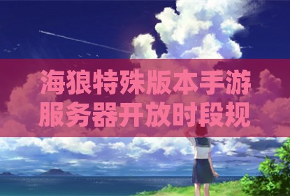 海狼特殊版本手游服务器开放时段规划指南