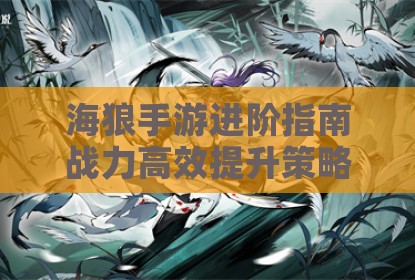 海狼手游进阶指南战力高效提升策略解析