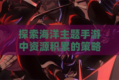 探索海洋主题手游中资源积累的策略与技巧