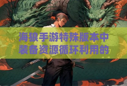 海狼手游特殊版本中装备资源循环利用的探讨