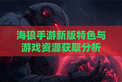 海狼手游新版特色与游戏资源获取分析