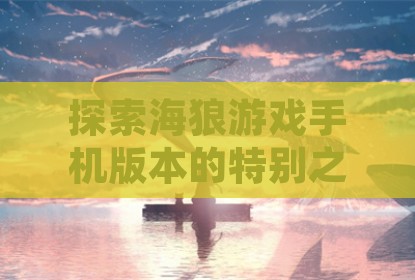 探索海狼游戏手机版本的特别之处与资源获取