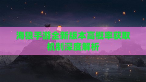 海狼手游全新版本高概率获取机制深度解析