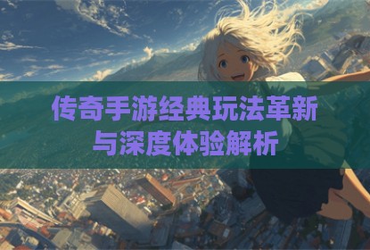 传奇手游经典玩法革新与深度体验解析