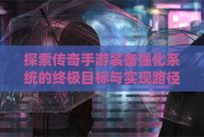 探索传奇手游装备强化系统的终极目标与实现路径