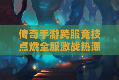 传奇手游跨服竞技点燃全服激战热潮