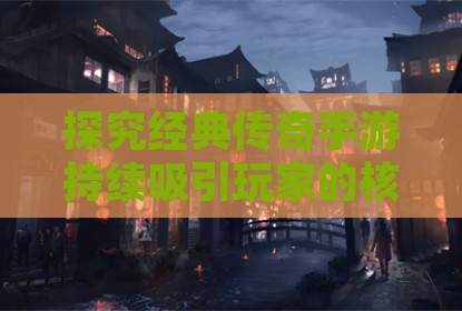 探究经典传奇手游持续吸引玩家的核心魅力