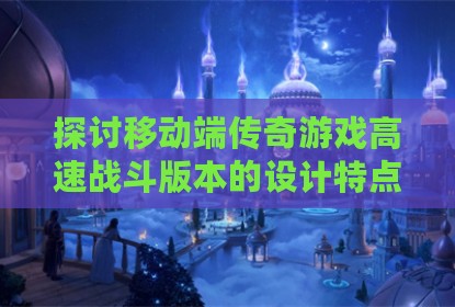 探讨移动端传奇游戏高速战斗版本的设计特点与玩家体验