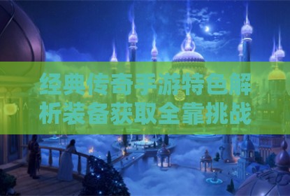 经典传奇手游特色解析装备获取全靠挑战击败