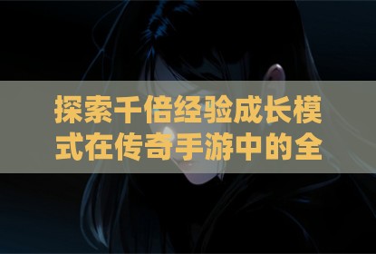 探索千倍经验成长模式在传奇手游中的全新体验