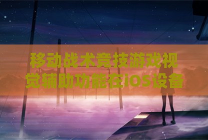 移动战术竞技游戏视觉辅助功能在iOS设备上的技术探讨