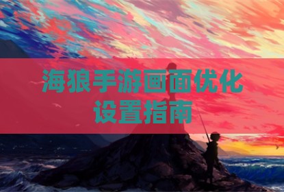 海狼手游画面优化设置指南